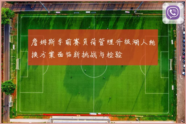 詹姆斯季前赛负荷管理升级湖人轮换方案面临新挑战与检验